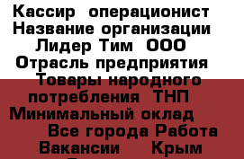 Кассир- операционист › Название организации ­ Лидер Тим, ООО › Отрасль предприятия ­ Товары народного потребления (ТНП) › Минимальный оклад ­ 24 600 - Все города Работа » Вакансии   . Крым,Бахчисарай